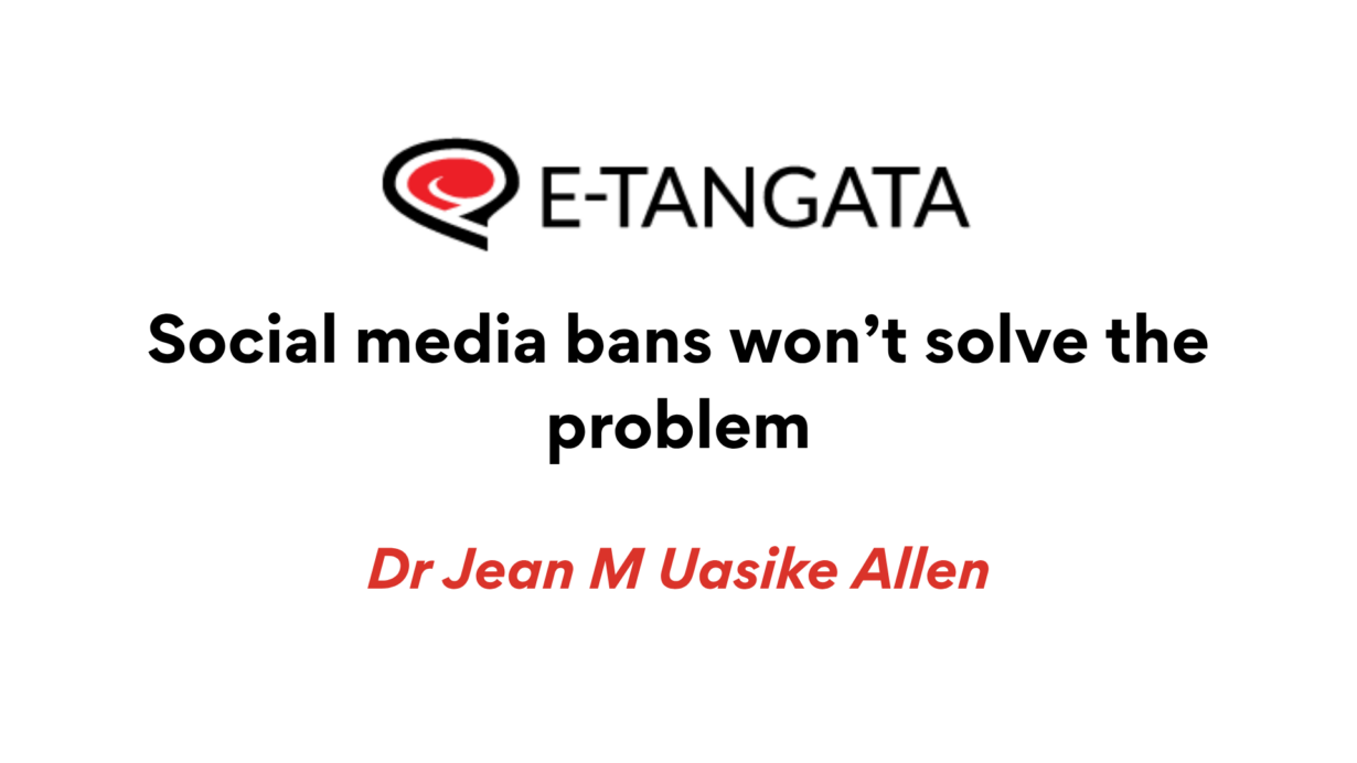 E-Tangata. Social media bans won't solve the problem. By Dr Jean M Uasike Allen.